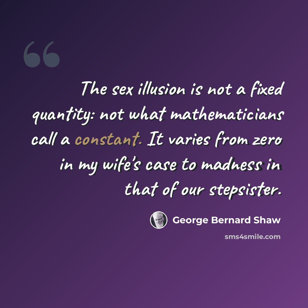“The sex illusion is not a fixed quantity: not what mathematicians call a constant. It varies from zero in my wife's case to madness in that of our stepsister.” quote by George Bernard Shaw