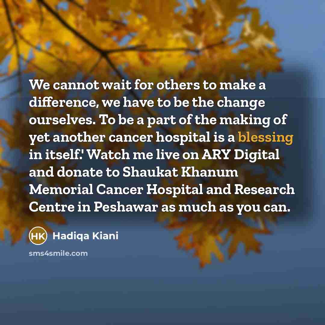 “We cannot wait for others to make a difference, we have to be the change ourselves. To be a part of the making of yet another cancer hospital is a blessing in itself.' Watch me live on ARY Digital and donate to Shaukat Khanum Memorial Cancer Hospital and Research Centre in Peshawar as much as you…” quote by Hadiqa Kiani