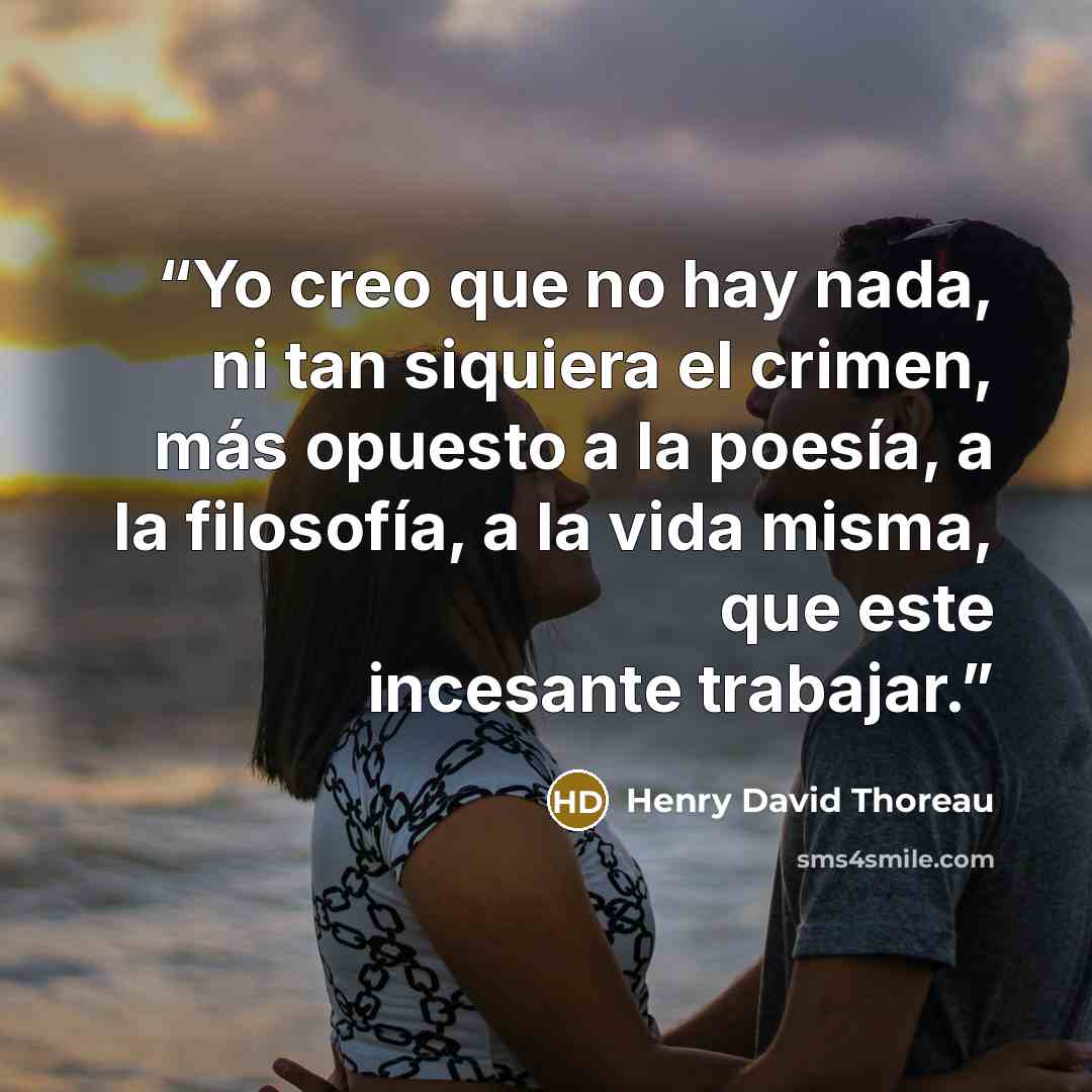 “Yo creo que no hay nada, ni tan siquiera el crimen, más opuesto a la poesía, a la filosofía, a la vida misma, que este incesante trabajar.” quote by Henry David Thoreau