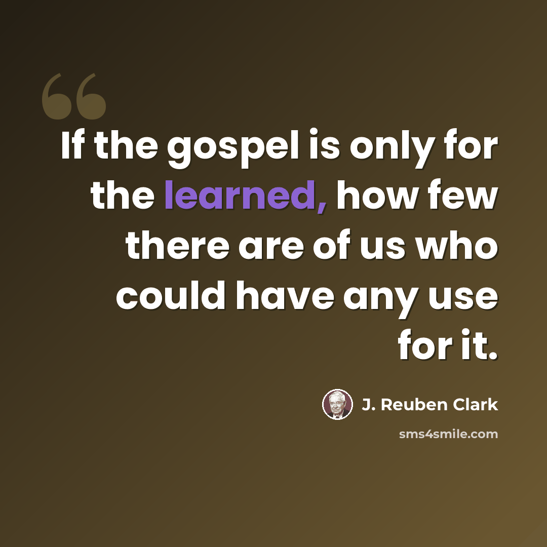 “If the gospel is only for the learned, how few there are of us who could have any use for it.” quote by J. Reuben Clark