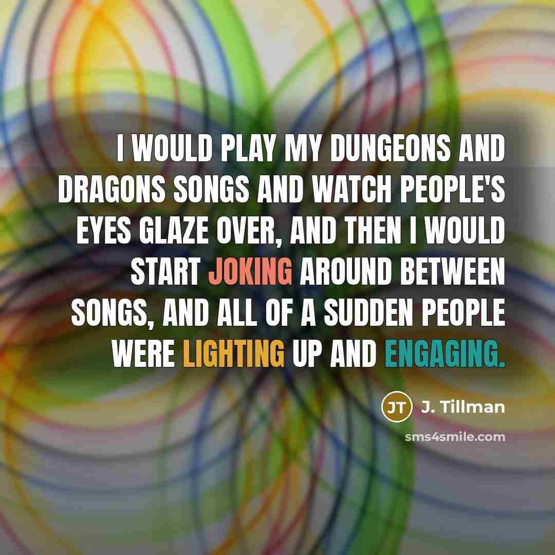 “I would play my Dungeons and Dragons songs and watch people's eyes glaze over, and then I would start joking around between songs, and all of a sudden people were lighting up and engaging.” quote by J. Tillman