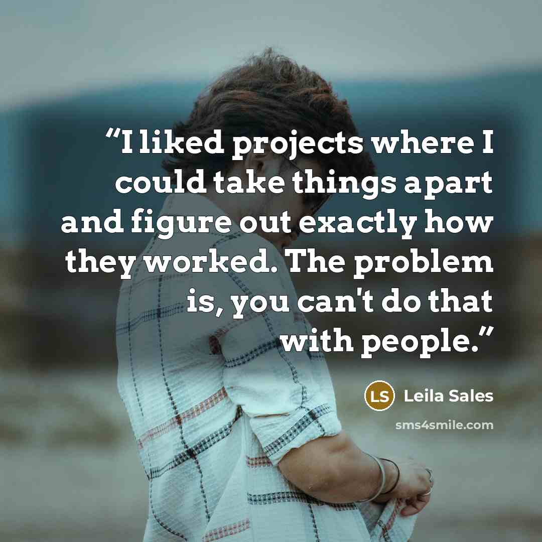 “I liked projects where I could take things apart and figure out exactly how they worked. The problem is, you can't do that with people.” quote by Leila Sales