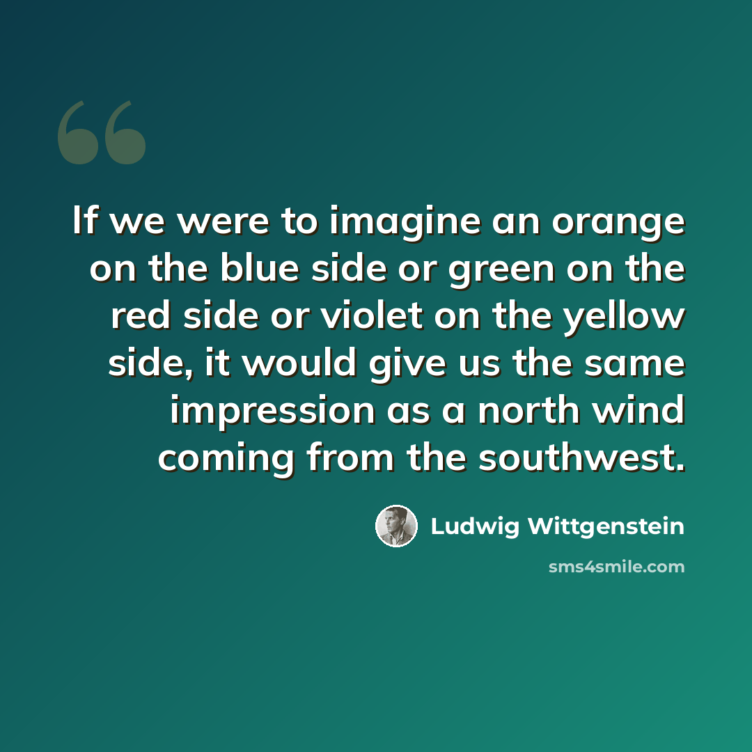“If we were to imagine an orange on the blue side or green on the red side or violet on the yellow side, it would give us the same impression as a north wind coming from the southwest.” quote by Ludwig Wittgenstein