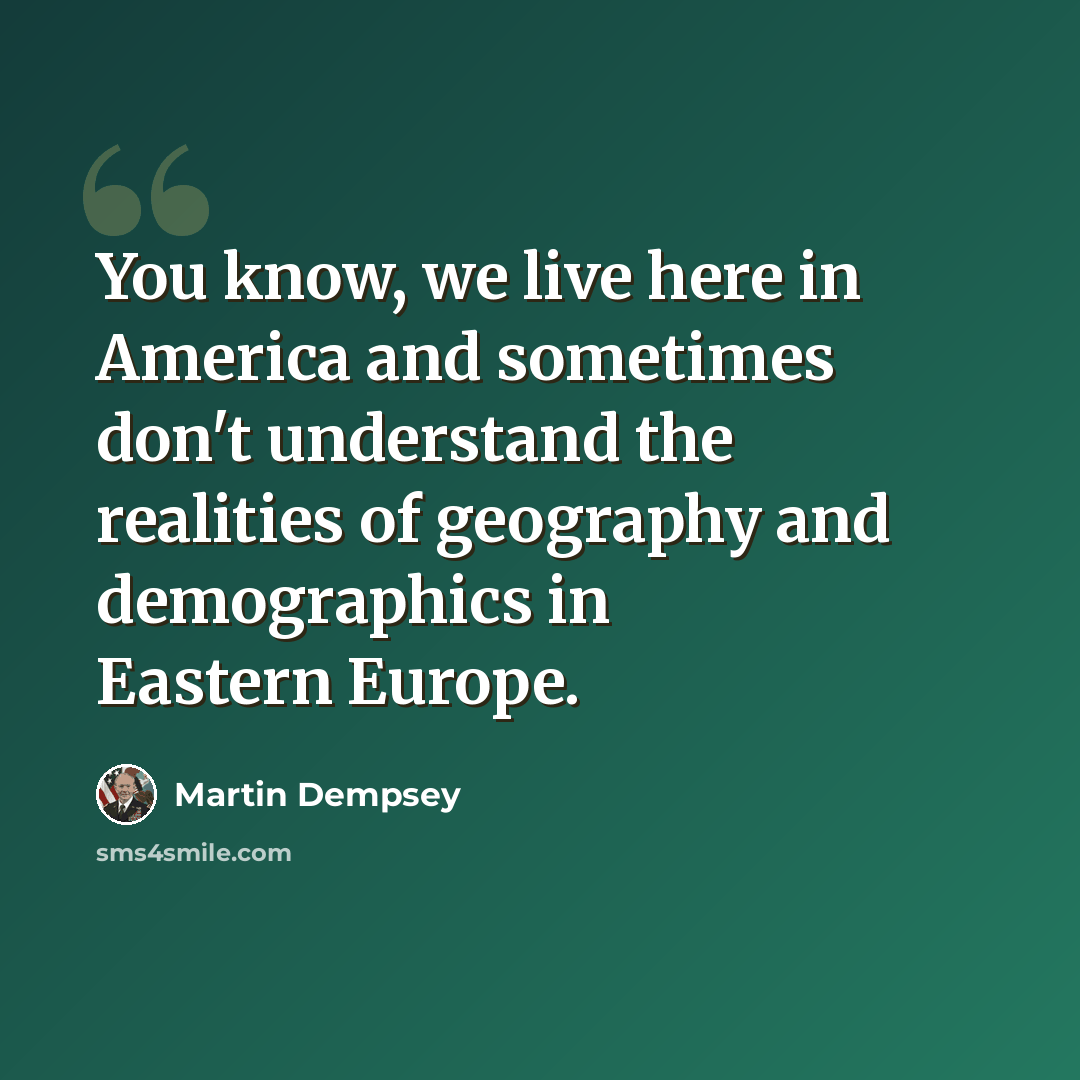 “You know, we live here in America and sometimes don't understand the realities of geography and demographics in Eastern Europe.” quote by Martin Dempsey
