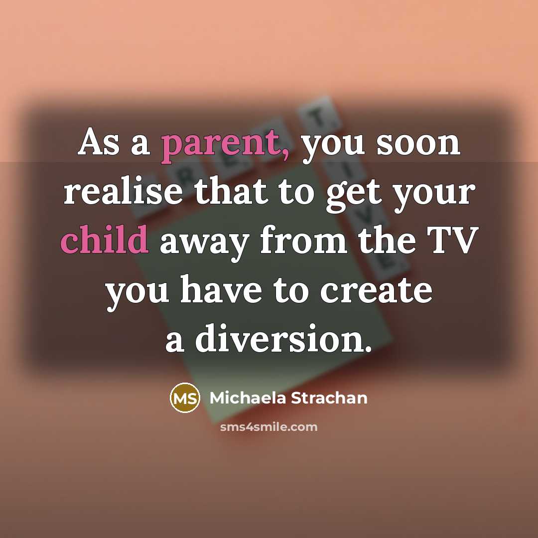 “As a parent, you soon realise that to get your child away from the TV you have to create a diversion.” quote by Michaela Strachan