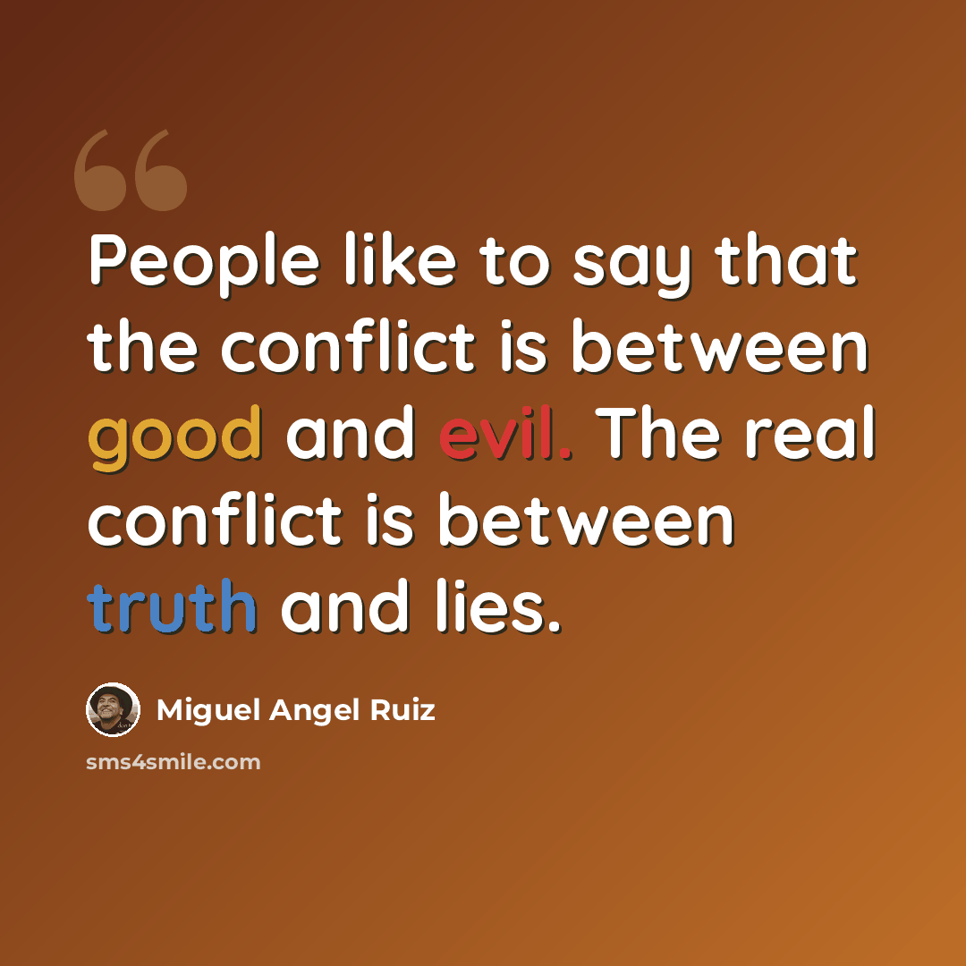“People like to say that the conflict is between good and evil. The real conflict is between truth and lies.” quote by Miguel Angel Ruiz