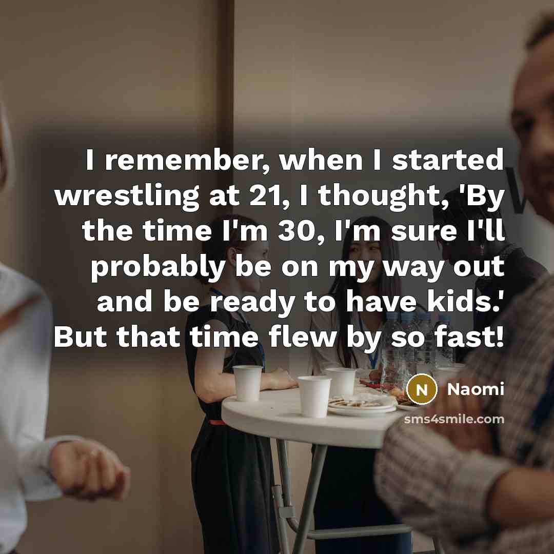 “I remember, when I started wrestling at 21, I thought, 'By the time I'm 30, I'm sure I'll probably be on my way out and be ready to have kids.' But that time flew by so fast!” quote by Naomi