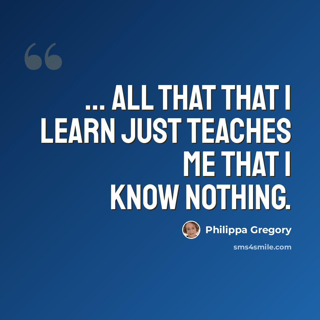 “... all that that I learn just teaches me that I know nothing.” quote by Philippa Gregory