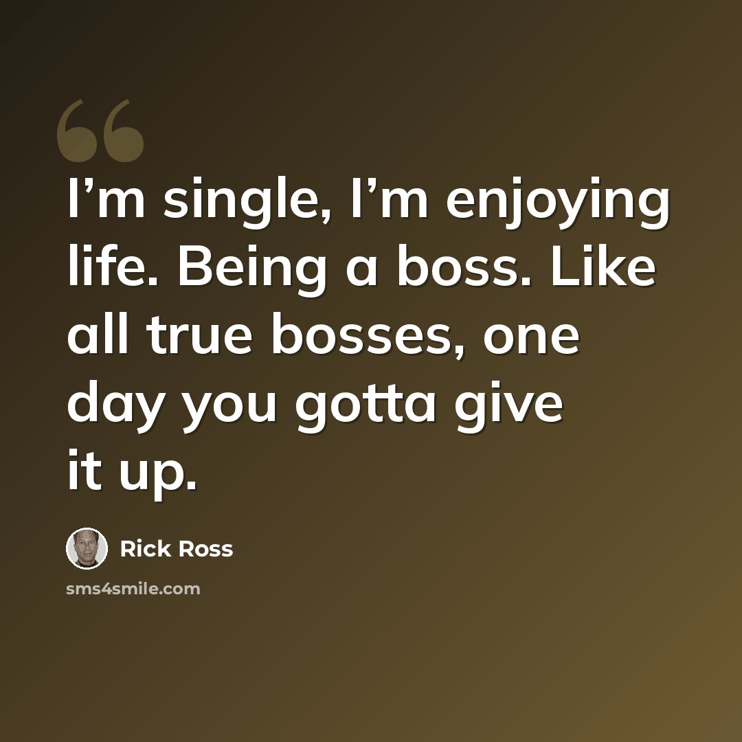 “I’m single, I’m enjoying life. Being a boss. Like all true bosses, one day you gotta give it up.” quote by Rick Ross