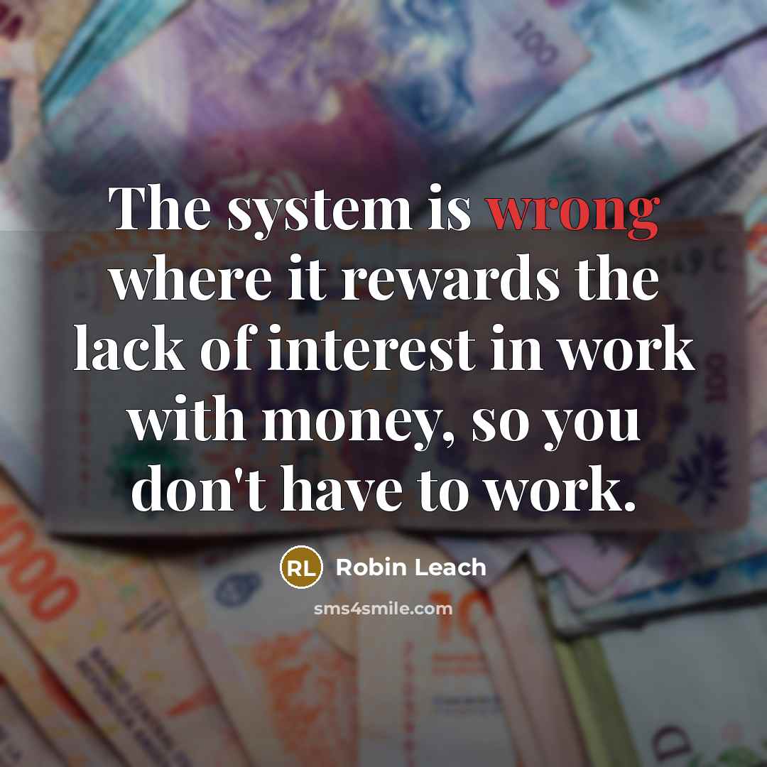 “The system is wrong where it rewards the lack of interest in work with money, so you don't have to work.” quote by Robin Leach