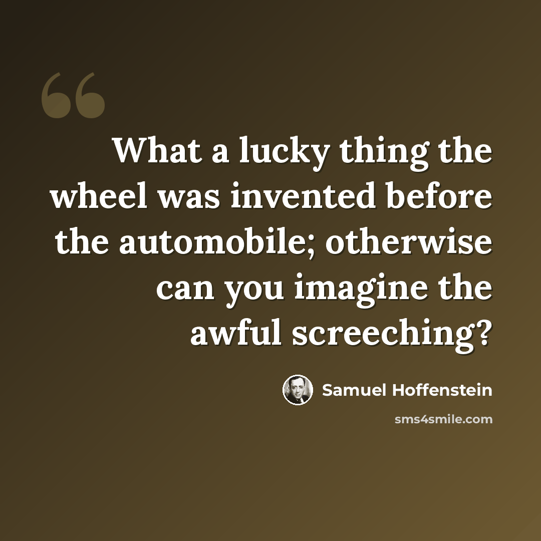 “What a lucky thing the wheel was invented before the automobile; otherwise can you imagine the awful screeching?” quote by Samuel Hoffenstein