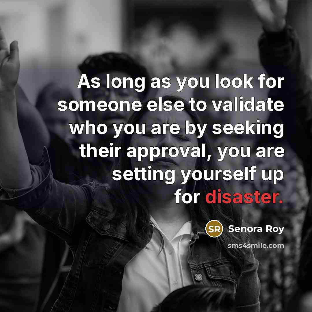 “As long as you look for someone else to validate who you are by seeking their approval, you are setting yourself up for disaster.” quote by Senora Roy
