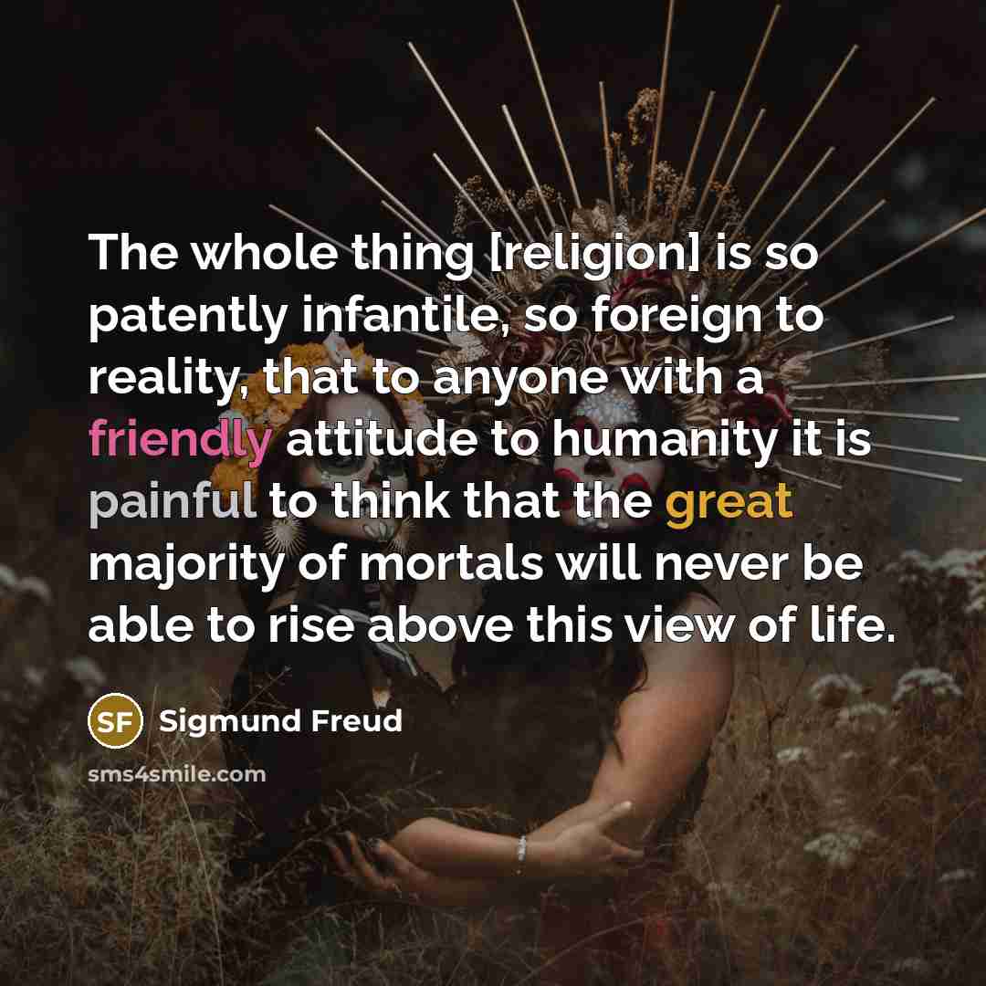 “The whole thing [religion] is so patently infantile, so foreign to reality, that to anyone with a friendly attitude to humanity it is painful to think that the great majority of mortals will never be able to rise above this view of life.” quote by Sigmund Freud