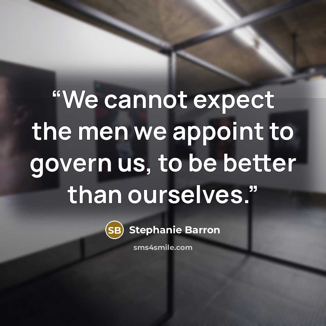 “We cannot expect the men we appoint to govern us, to be better than ourselves.” quote by Stephanie Barron