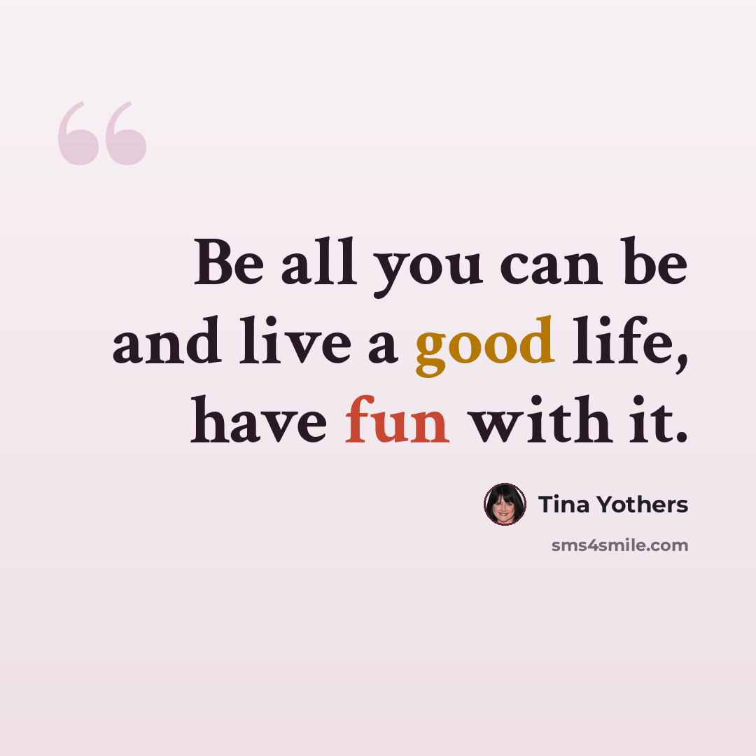 “Be all you can be and live a good life, have fun with it.” quote by Tina Yothers