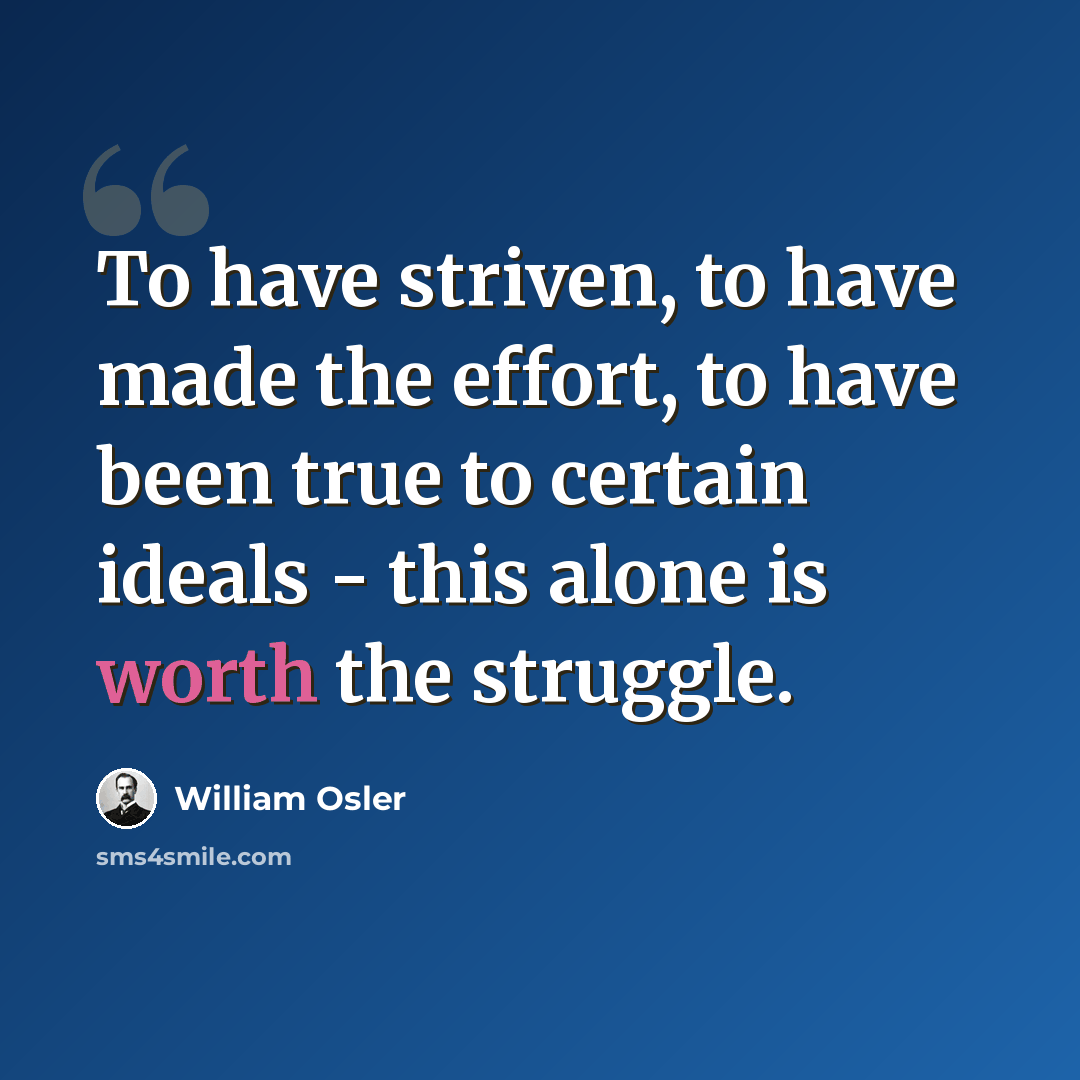 “To have striven, to have made the effort, to have been true to certain ideals - this alone is worth the struggle.” quote by William Osler
