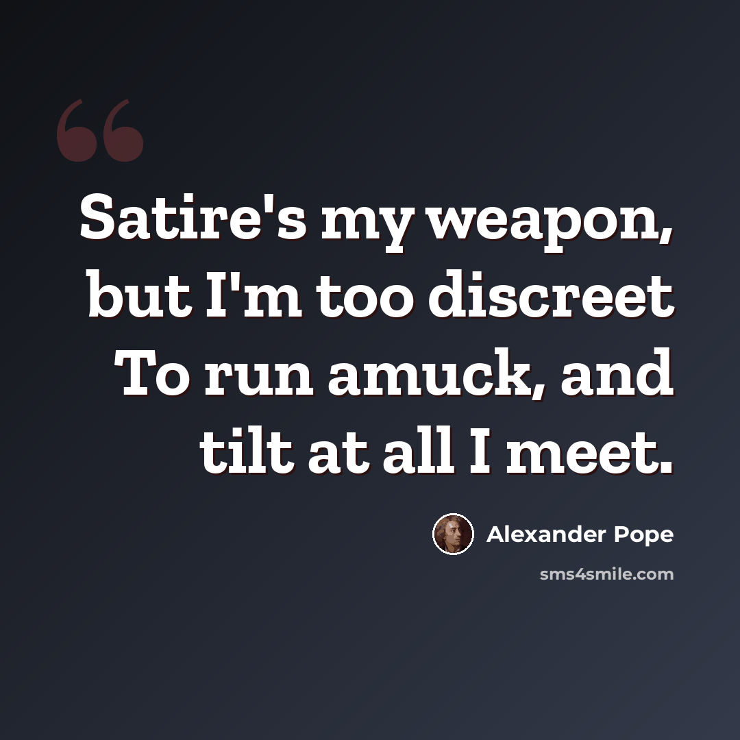 “Satire's my weapon, but I'm too discreet To run amuck, and tilt at all I meet.” quote by Alexander Pope