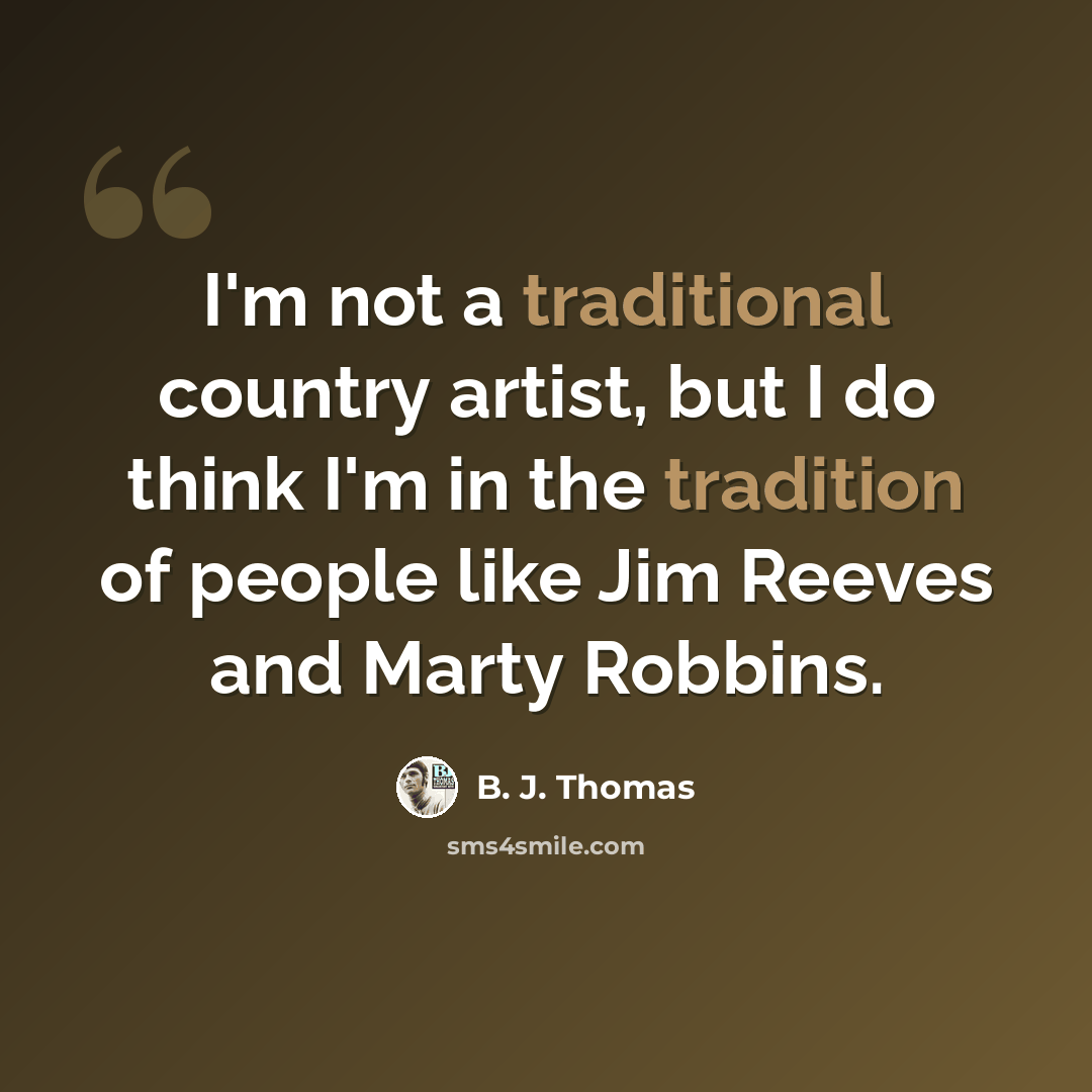“I'm not a traditional country artist, but I do think I'm in the tradition of people like Jim Reeves and Marty Robbins.” quote by B. J. Thomas