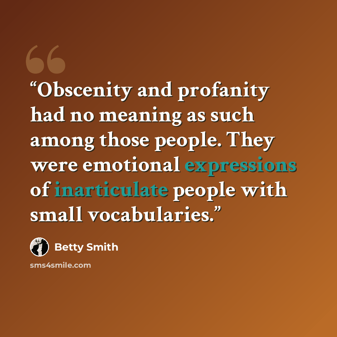 “Obscenity and profanity had no meaning as such among those people. They were emotional expressions of inarticulate people with small vocabularies.” quote by Betty Smith