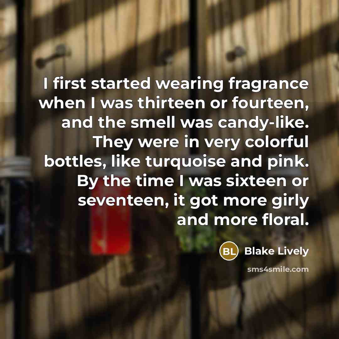 “I first started wearing fragrance when I was thirteen or fourteen, and the smell was candy-like. They were in very colorful bottles, like turquoise and pink. By the time I was sixteen or seventeen, it got more girly and more floral.” quote by Blake Lively