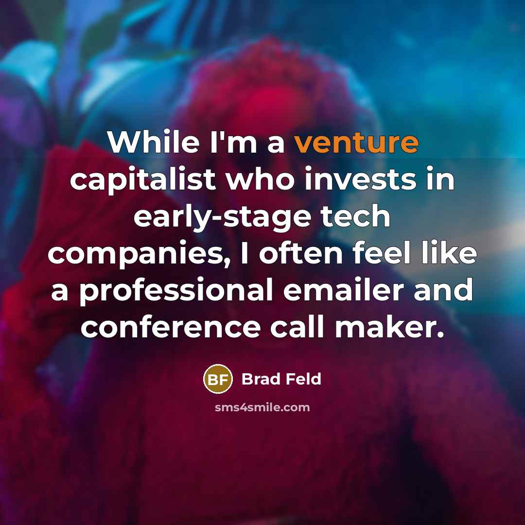 “While I'm a venture capitalist who invests in early-stage tech companies, I often feel like a professional emailer and conference call maker.” quote by Brad Feld