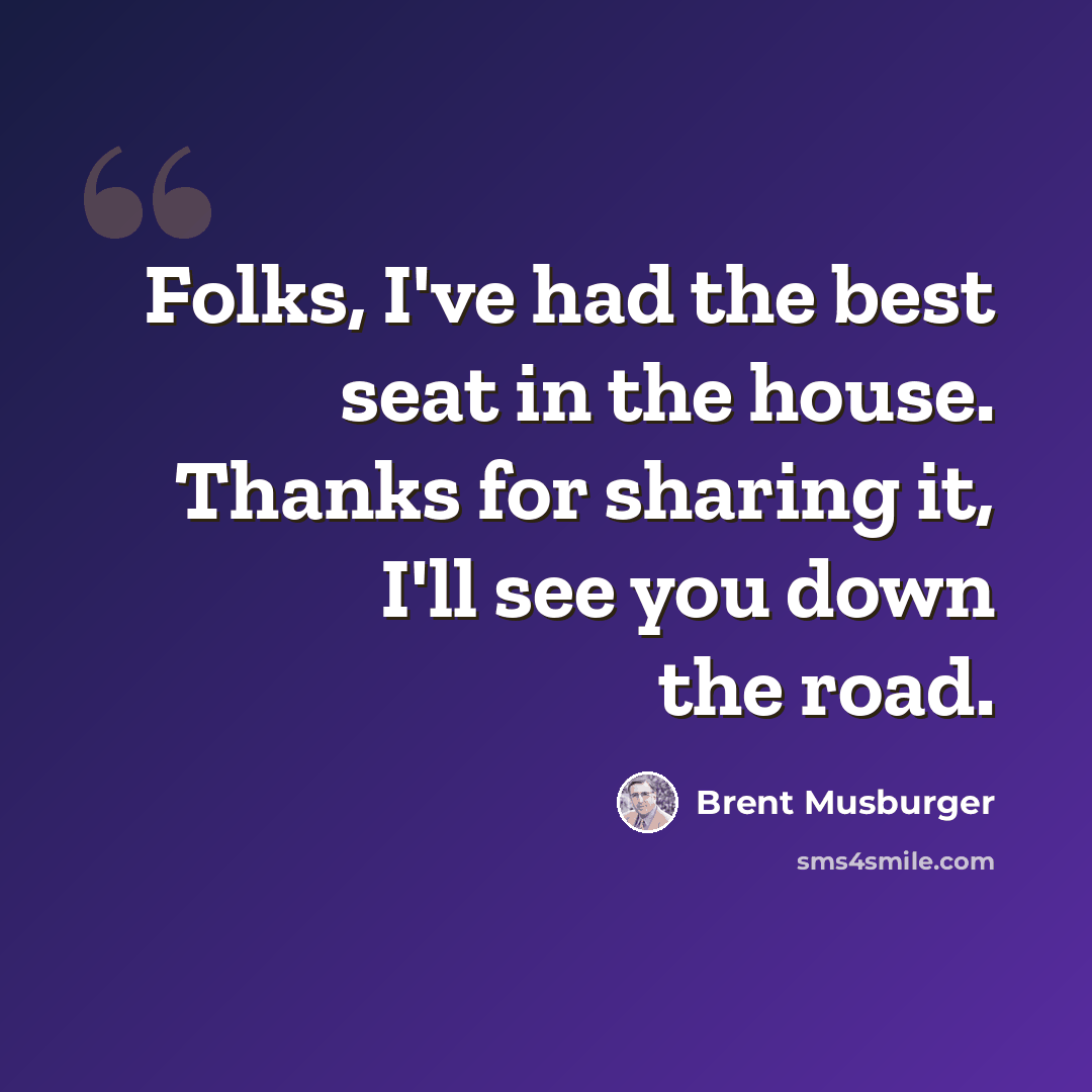 “Folks, I've had the best seat in the house. Thanks for sharing it, I'll see you down the road.” quote by Brent Musburger