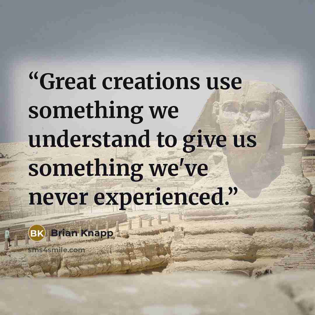 “Great creations use something we understand to give us something we've never experienced.” quote by Brian Knapp