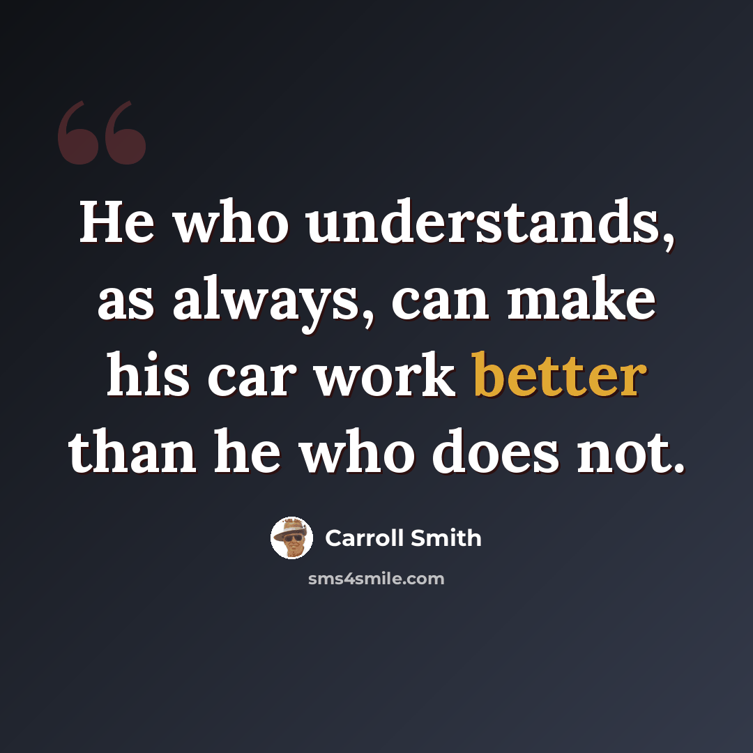 “He who understands, as always, can make his car work better than he who does not.” quote by Carroll Smith