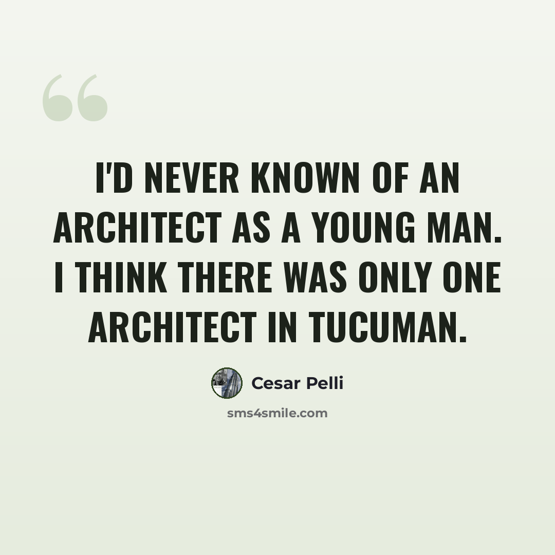 “I'd never known of an architect as a young man. I think there was only one architect in Tucuman.” quote by Cesar Pelli