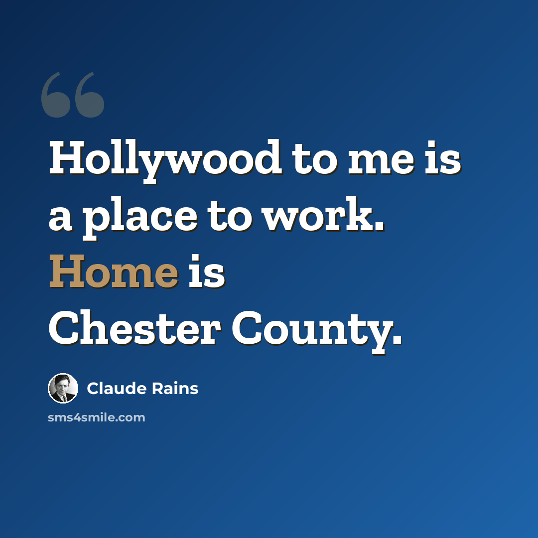 “Hollywood to me is a place to work. Home is Chester County.” quote by Claude Rains