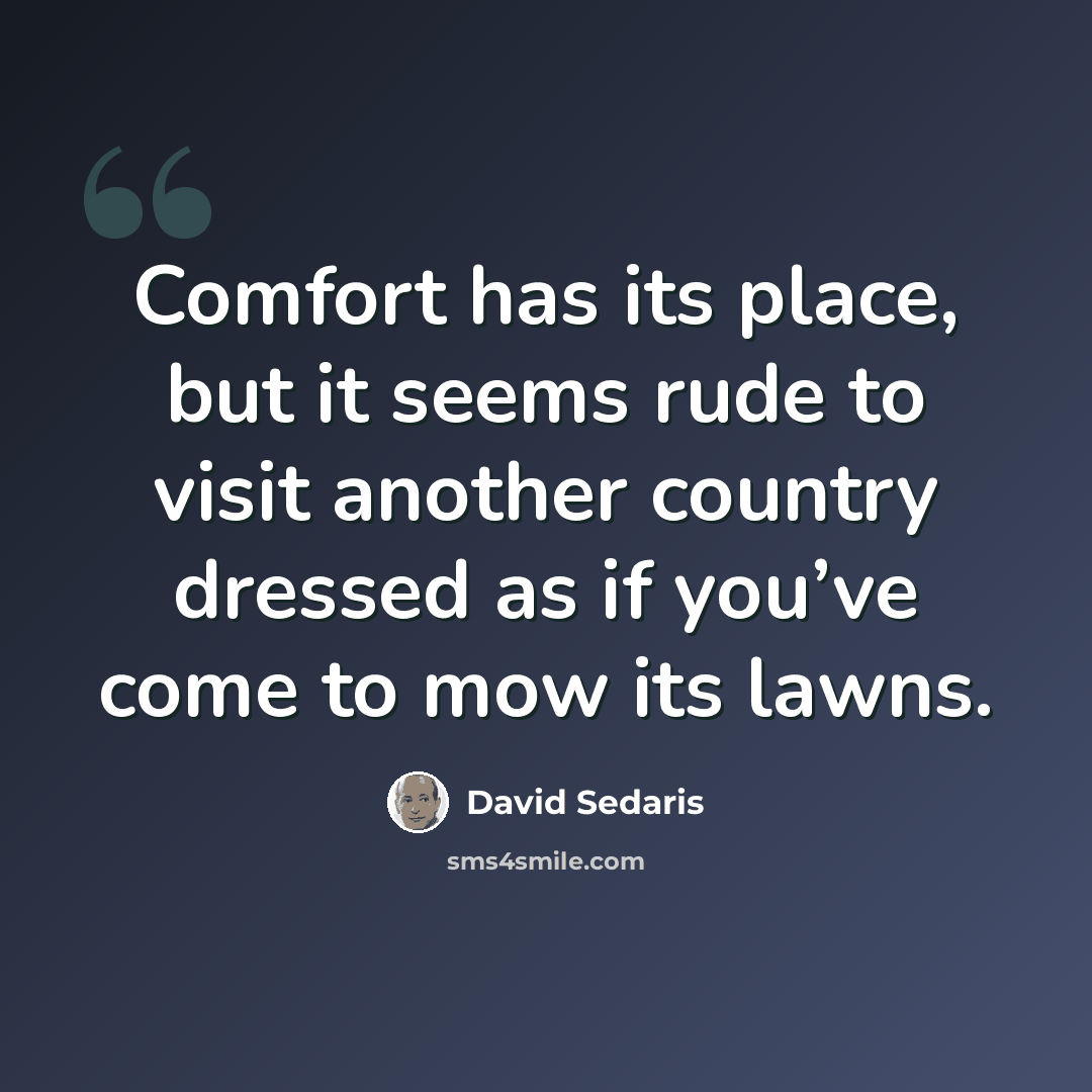 “Comfort has its place, but it seems rude to visit another country dressed as if you’ve come to mow its lawns.” quote by David Sedaris