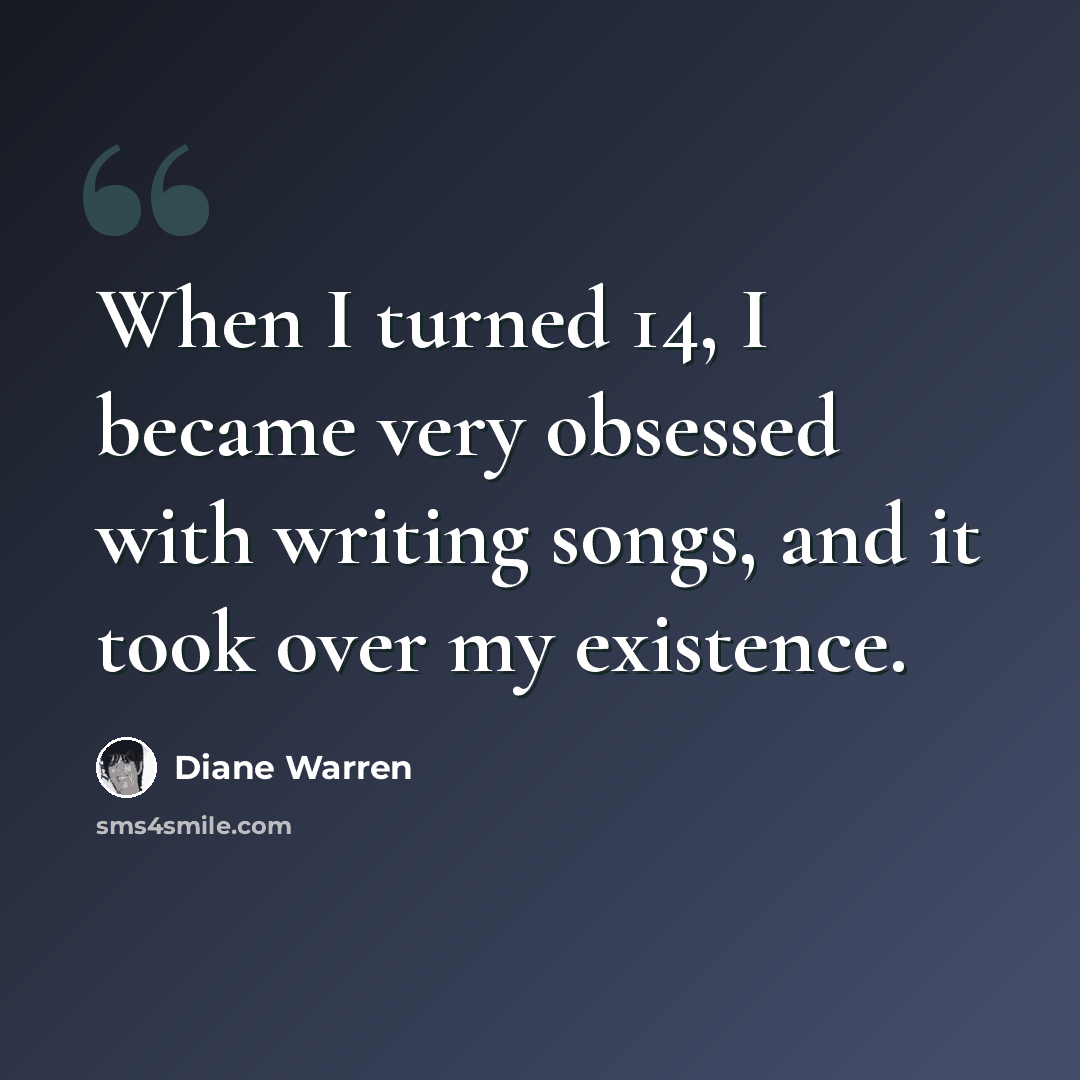 “When I turned 14, I became very obsessed with writing songs, and it took over my existence.” quote by Diane Warren