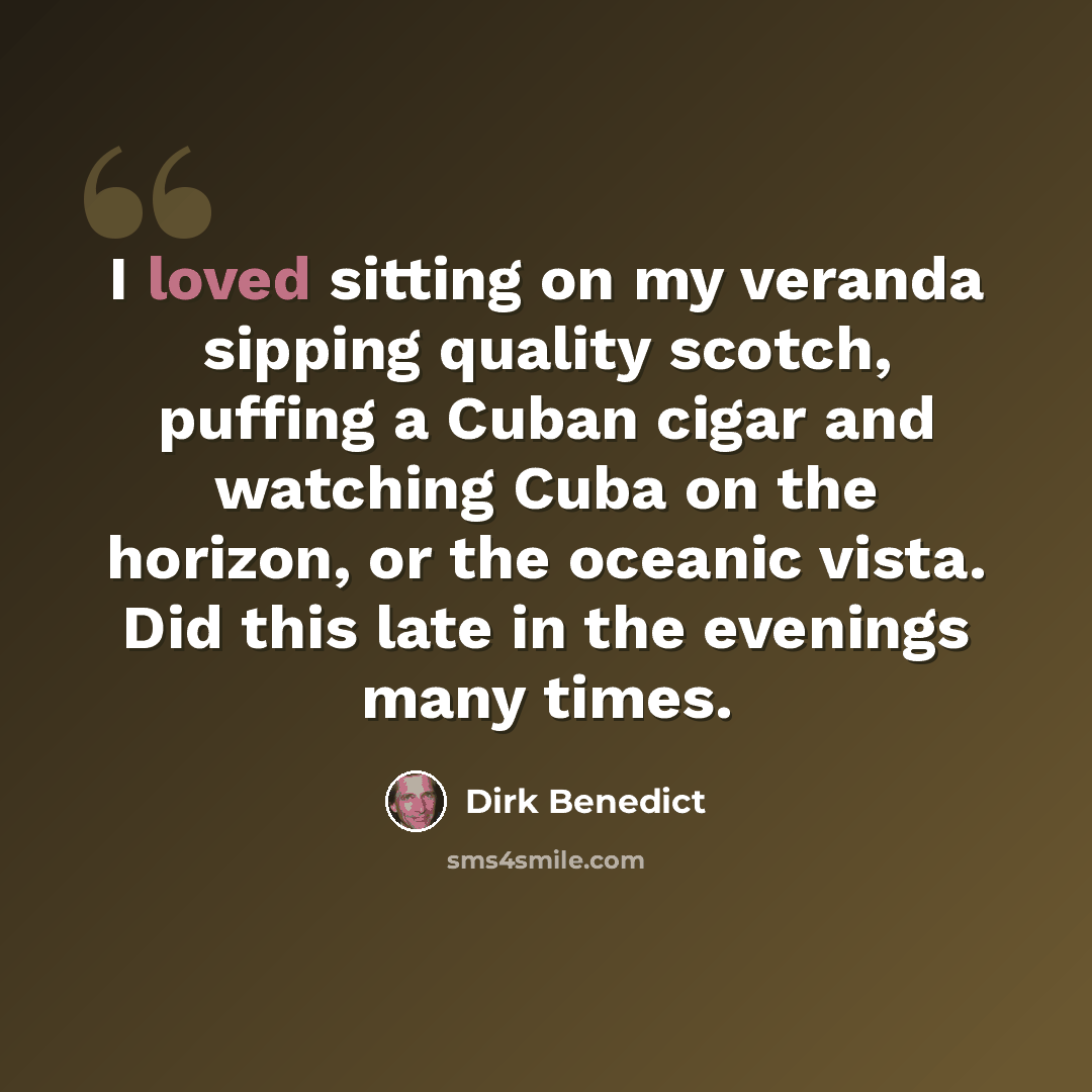 “I loved sitting on my veranda sipping quality scotch, puffing a Cuban cigar and watching Cuba on the horizon, or the oceanic vista. Did this late in the evenings many times.” quote by Dirk Benedict