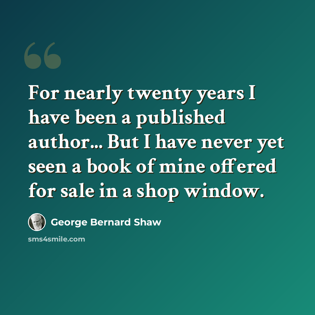 “For nearly twenty years I have been a published author... But I have never yet seen a book of mine offered for sale in a shop window.” quote by George Bernard Shaw