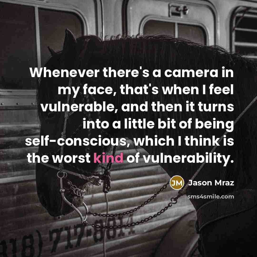 “Whenever there's a camera in my face, that's when I feel vulnerable, and then it turns into a little bit of being self-conscious, which I think is the worst kind of vulnerability.” quote by Jason Mraz