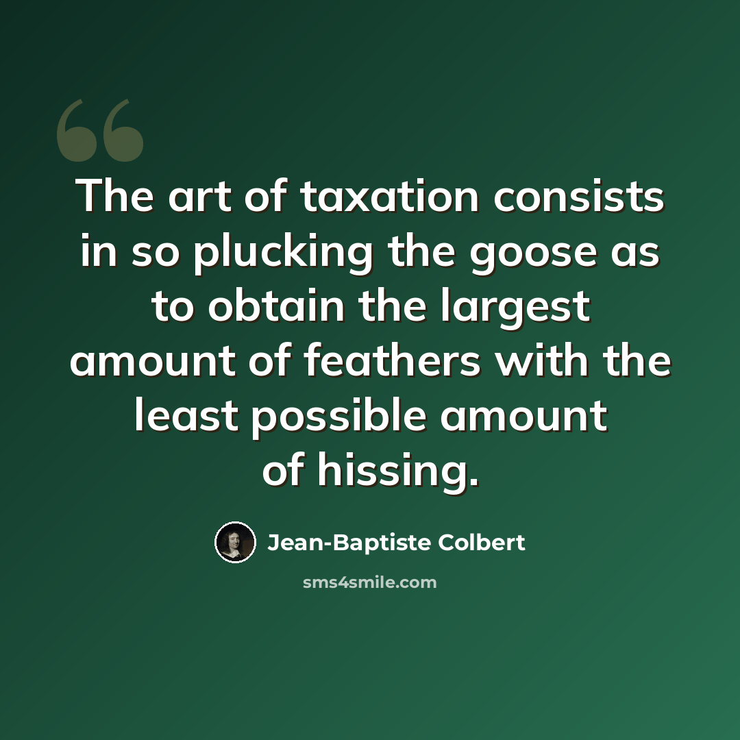 “The art of taxation consists in so plucking the goose as to obtain the largest amount of feathers with the least possible amount of hissing.” quote by Jean-Baptiste Colbert