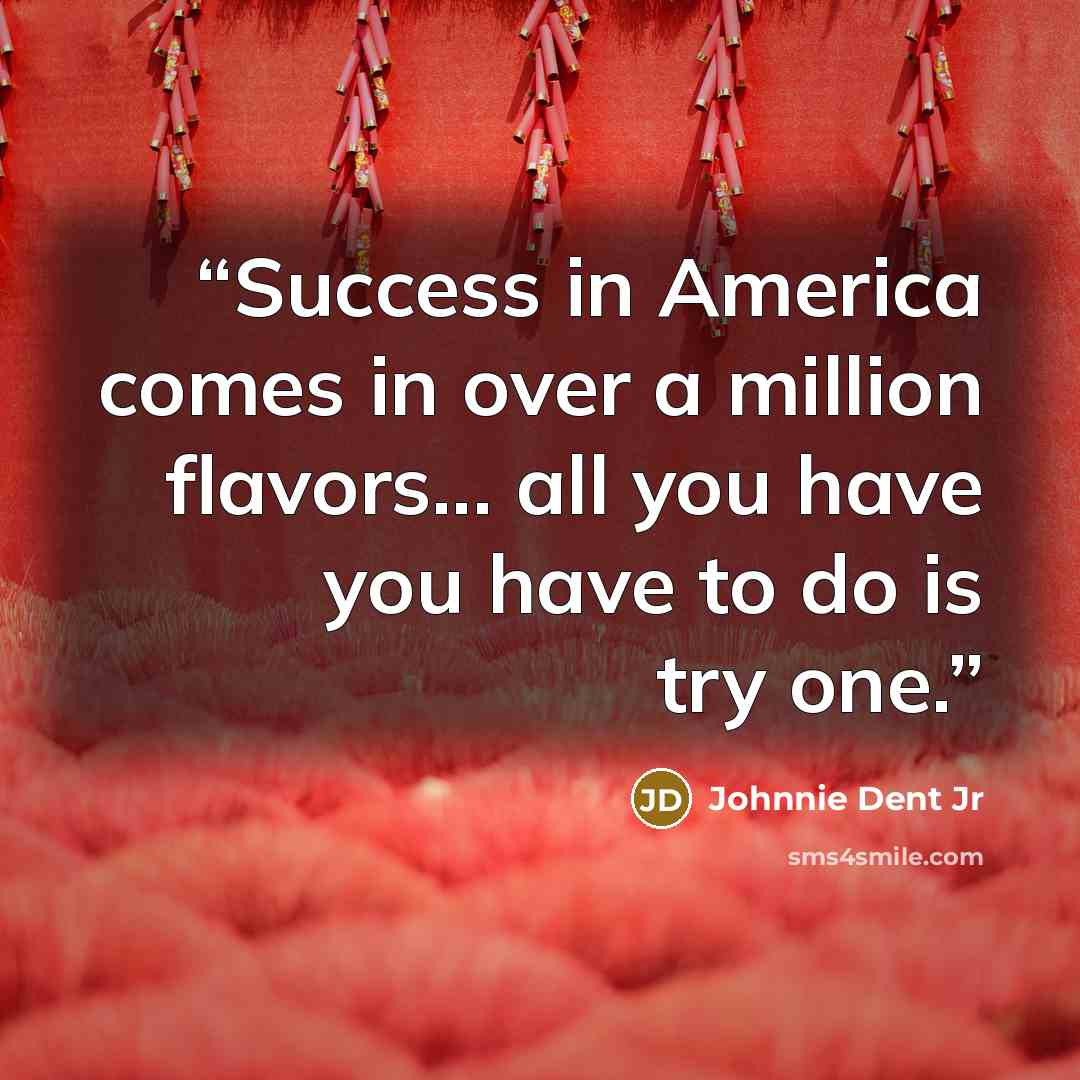 “Success in America comes in over a million flavors... all you have you have to do is try one.” quote by Johnnie Dent Jr