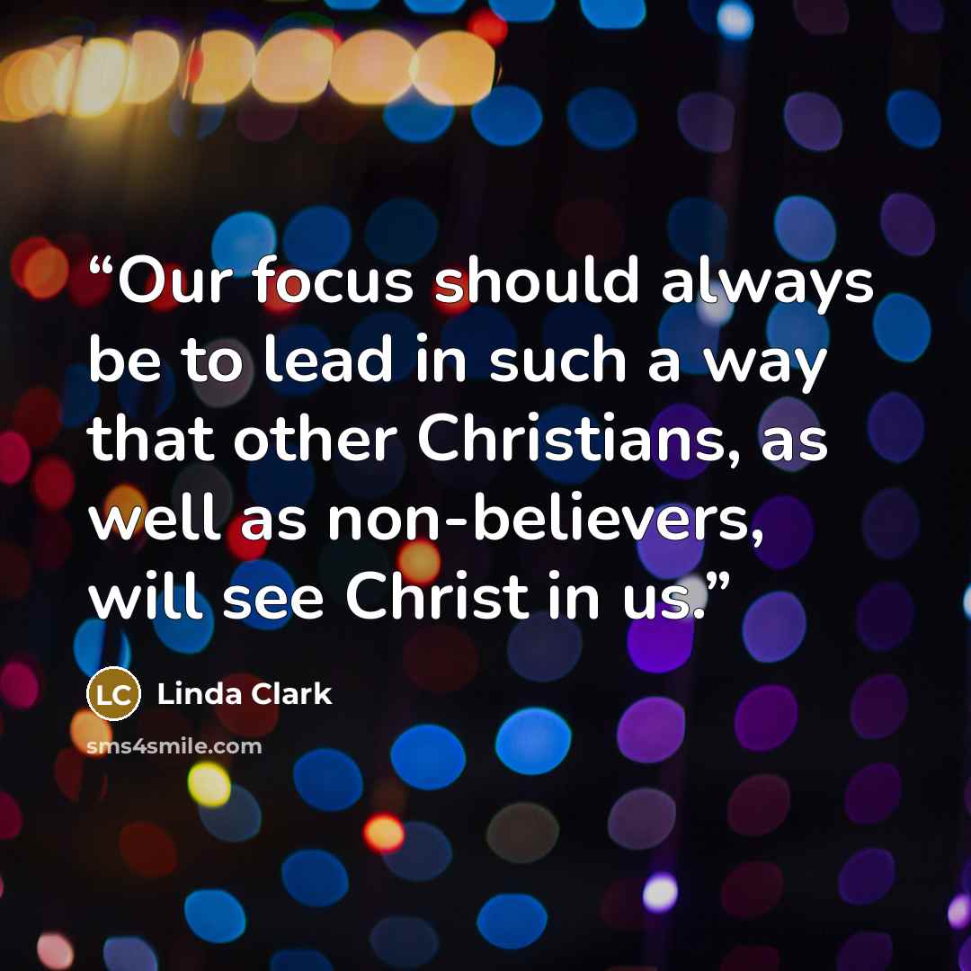 “Our focus should always be to lead in such a way that other Christians, as well as non-believers, will see Christ in us.” quote by Linda Clark