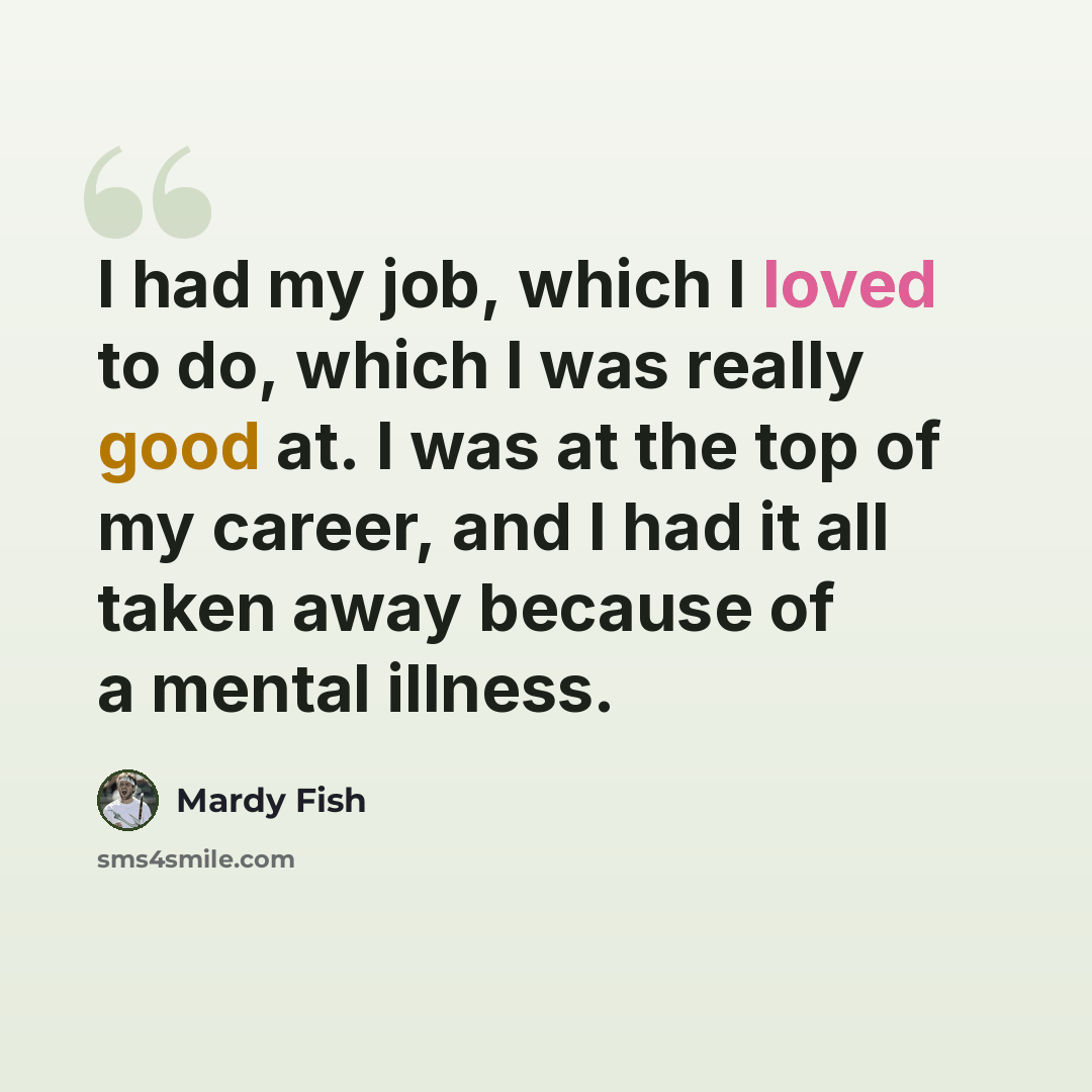 “I had my job, which I loved to do, which I was really good at. I was at the top of my career, and I had it all taken away because of a mental illness.” quote by Mardy Fish