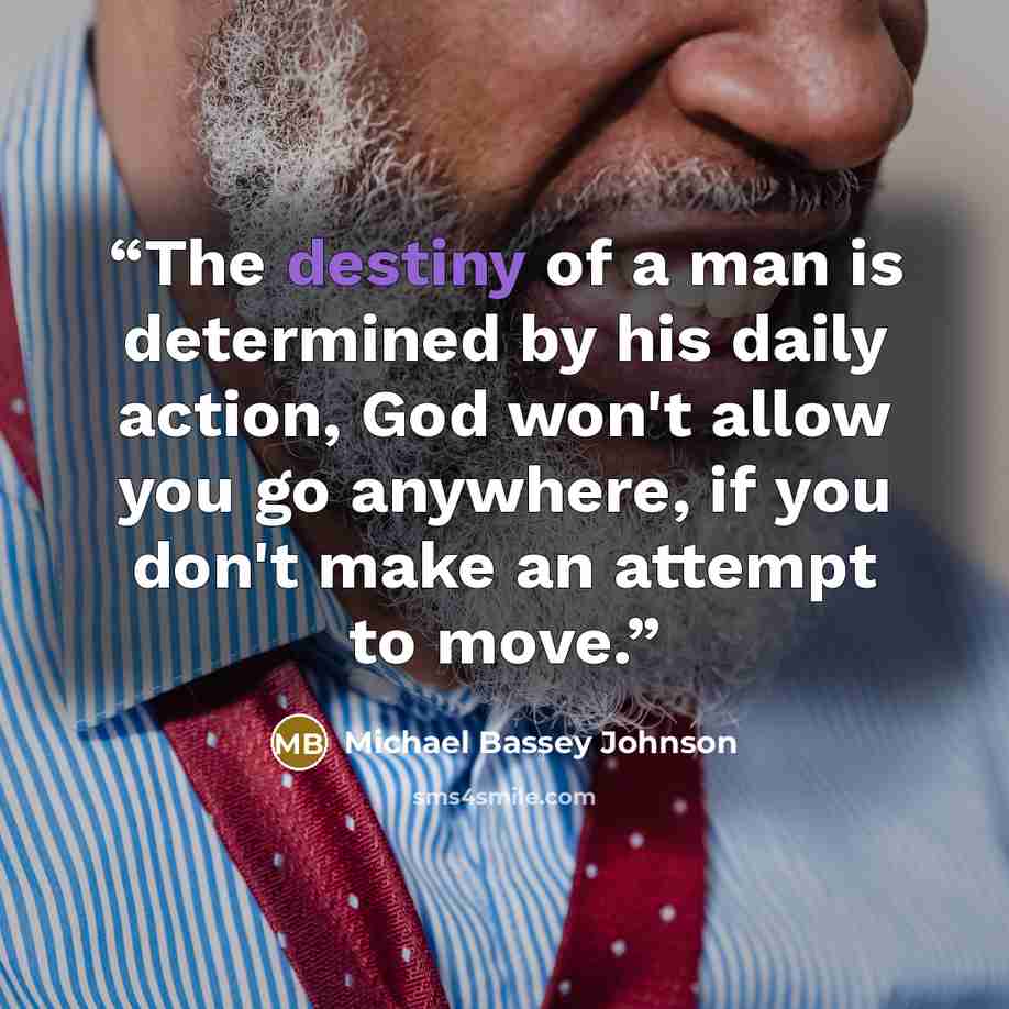 “The destiny of a man is determined by his daily action, God won't allow you go anywhere, if you don't make an attempt to move.” quote by Michael Bassey Johnson