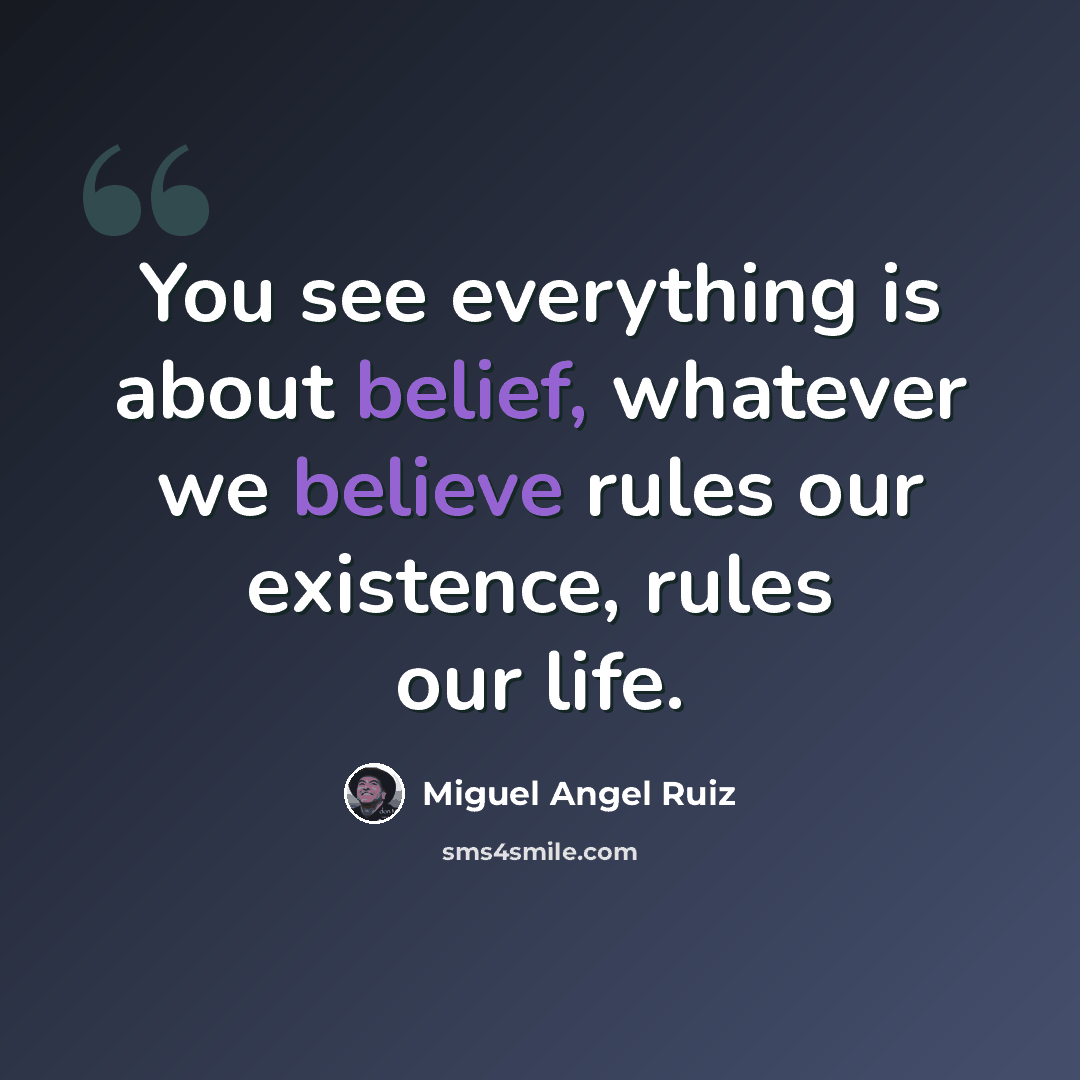“You see everything is about belief, whatever we believe rules our existence, rules our life.” quote by Miguel Angel Ruiz