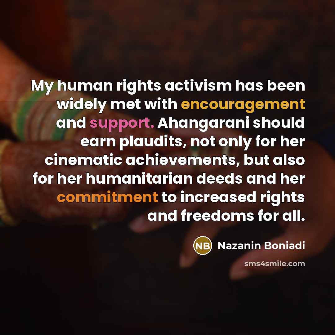 “My human rights activism has been widely met with encouragement and support. Ahangarani should earn plaudits, not only for her cinematic achievements, but also for her humanitarian deeds and her commitment to increased rights and freedoms for all.” quote by Nazanin Boniadi