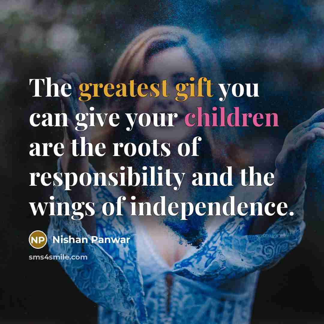 “The greatest gift you can give your children are the roots of responsibility and the wings of independence.” quote by Nishan Panwar