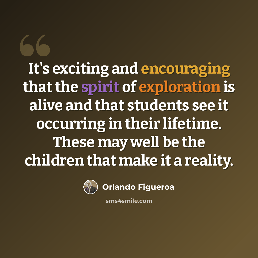 “It's exciting and encouraging that the spirit of exploration is alive and that students see it occurring in their lifetime. These may well be the children that make it a reality.” quote by Orlando Figueroa