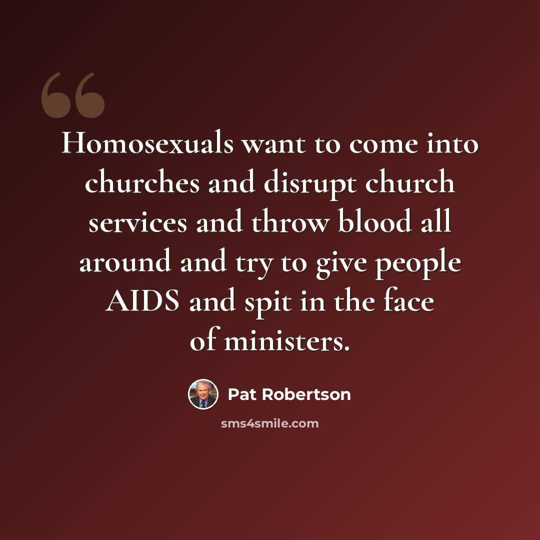 “Homosexuals want to come into churches and disrupt church services and throw blood all around and try to give people AIDS and spit in the face of ministers.” quote by Pat Robertson