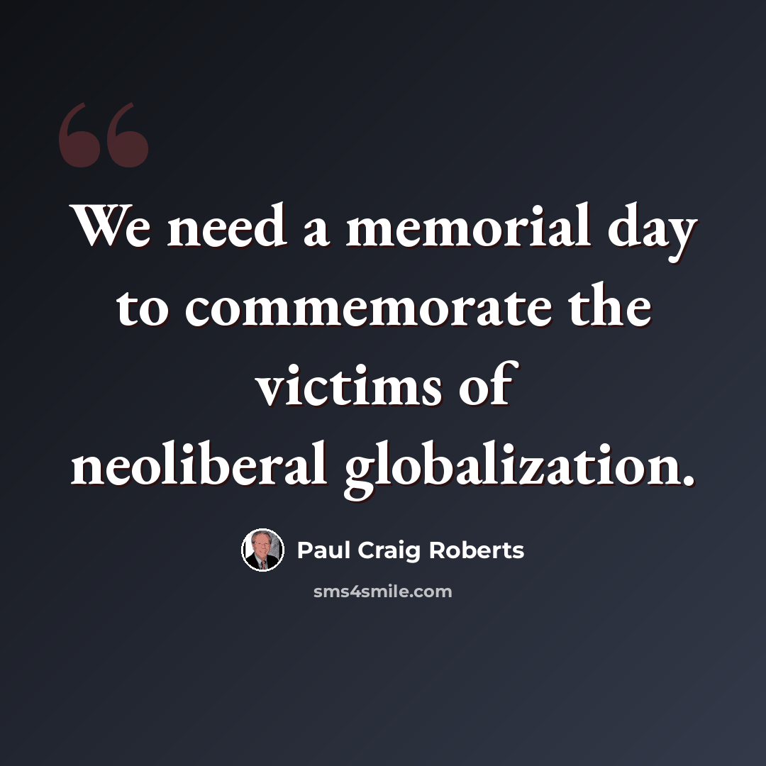 “We need a memorial day to commemorate the victims of neoliberal globalization.” quote by Paul Craig Roberts