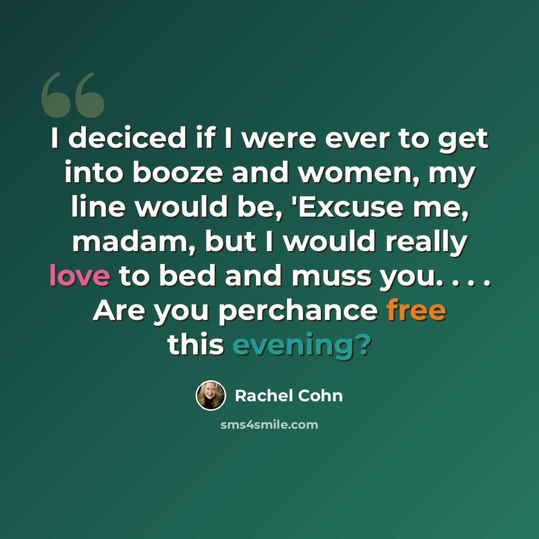 “I deciced if I were ever to get into booze and women, my line would be, 'Excuse me, madam, but I would really love to bed and muss you. . . . Are you perchance free this evening?” quote by Rachel Cohn