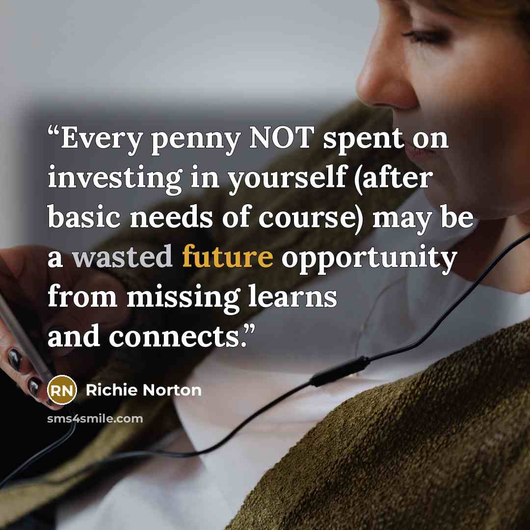 “Every penny NOT spent on investing in yourself (after basic needs of course) may be a wasted future opportunity from missing learns and connects.” quote by Richie Norton
