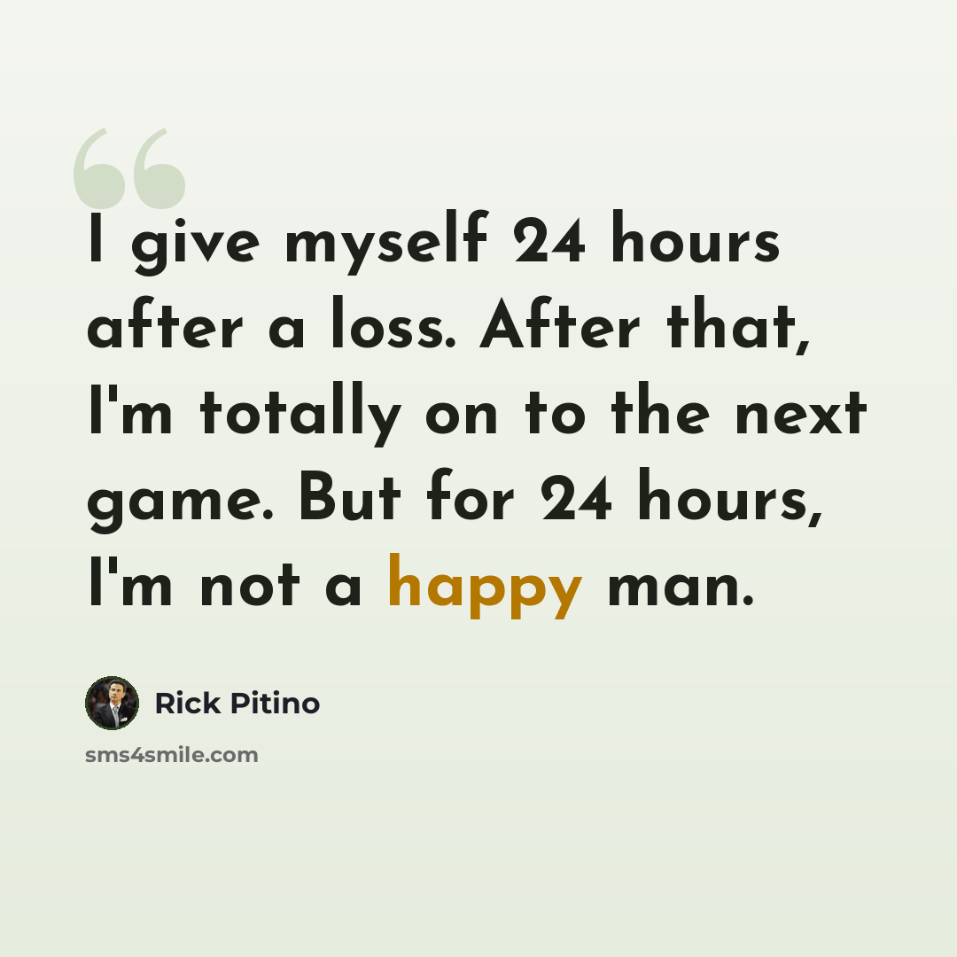 “I give myself 24 hours after a loss. After that, I'm totally on to the next game. But for 24 hours, I'm not a happy man.” quote by Rick Pitino