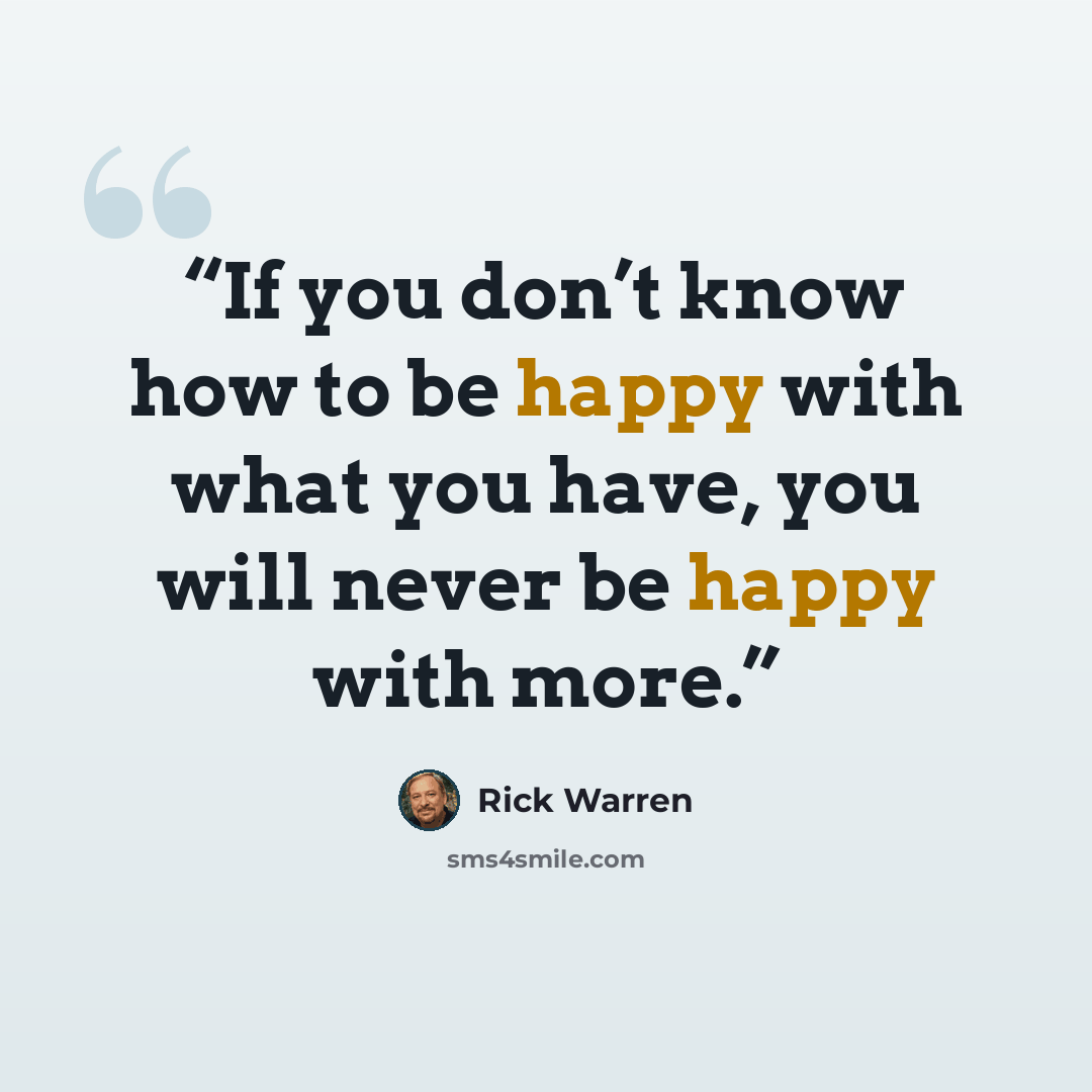 “If you don’t know how to be happy with what you have, you will never be happy with more.” quote by Rick Warren